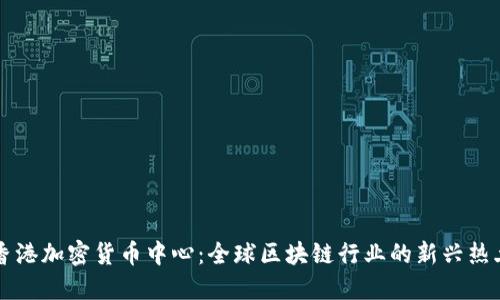 香港加密货币中心：全球区块链行业的新兴热土