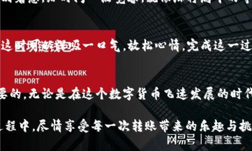 转账TRX到TP钱包（Trust Wallet）的过程并不复杂，以下是详细步骤，帮助你顺利完成转账。

一步一步了解TRX转账到TP钱包
在进行任何转账之前，确保你有TRX的账户，并且了解TP钱包的基本操作。如果你是新手，保持冷静，转账就如同在网络上发信息，一步步来，总会成功的。

步骤一：准备好你的TP钱包地址
首先，你需要在TP钱包中找到接收TRX的地址。打开TP钱包，找到TRX。在这个主界面上，你会看到一个“接收”选项。点击“接收”，钱包会生成一个TRX地址，类似于一个长长的字符串。记得这可是你的接收账户，别搞错哦！

步骤二：打开你的TRX钱包
接下来，打开你存有TRX的那个钱包。无论是硬件钱包还是软件钱包，都可以。用你平时的方式登录，确保你能顺利进入账户，千万别在这个步骤手忙脚乱，谁还没点小烦恼呢？

步骤三：选择转账
在TRX钱包中，找到“转账”或“发送”的选项。根据不同的平台，这个按钮的名称可能各有不同，有可能是一个小飞箭的图标，给人一种要射出去的感觉，愿你的TRX一路顺风！

步骤四：输入TP钱包地址
将你在TP钱包看到的TRX地址粘贴到转账地址栏中。如果你是一个粗心大意的人，检查两遍，确保没有输入错误，避免造成“意外”的转账。如果转错了，得到的可不是一份快乐，而是一场“理财危机”。

步骤五：输入转账金额
现在，选择你想要转账的TRX数量。记得留意你账户的余额，不要选择了个大数，最后钱包里却只剩下几分钱。转账的金额越大，风险越高，要量力而行哦！

步骤六：确认交易
完成前面所有步骤后，你会看到一个确认页面，通常会列出你的转账信息，包括地址和金额。在确认之前，请再次检查，确保一切无误。这样做就像在出发前检查行李，做的越细致，结果就越靠谱！

步骤七：等待确认
在你点击确认后，TRX会被网络处理。这个过程可能需要几分钟，甚至可能稍微久一点，别着急，给时间一点宽容。就像麻将局中的等待，或许下一次就会听到“和了”的声音！

步骤八：在TP钱包中确认到账
最后，去你的TP钱包检查一下是否到账。如果一切顺利，你会看到刚才转入的TRX数目。这时可以深吸一口气，放松心情，完成这一过程就像走完了一场小马拉松！

总结
通过以上简单的步骤，你就能顺利将TRX转入TP钱包。务必记得，转账的安全性是最重要的。无论是在这个数字货币飞速发展的时代，还是在日常生活中，保持警惕、认真对待每一步，才能确保自己的资金安全。

最后，数字货币的世界是个大舞台，演出精彩，观众（玩家）也是各有各的故事。在这个过程中，尽情享受每一次转账带来的乐趣与挑战吧！