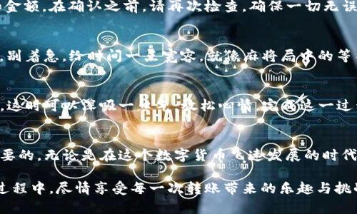 转账TRX到TP钱包（Trust Wallet）的过程并不复杂，以下是详细步骤，帮助你顺利完成转账。

一步一步了解TRX转账到TP钱包
在进行任何转账之前，确保你有TRX的账户，并且了解TP钱包的基本操作。如果你是新手，保持冷静，转账就如同在网络上发信息，一步步来，总会成功的。

步骤一：准备好你的TP钱包地址
首先，你需要在TP钱包中找到接收TRX的地址。打开TP钱包，找到TRX。在这个主界面上，你会看到一个“接收”选项。点击“接收”，钱包会生成一个TRX地址，类似于一个长长的字符串。记得这可是你的接收账户，别搞错哦！

步骤二：打开你的TRX钱包
接下来，打开你存有TRX的那个钱包。无论是硬件钱包还是软件钱包，都可以。用你平时的方式登录，确保你能顺利进入账户，千万别在这个步骤手忙脚乱，谁还没点小烦恼呢？

步骤三：选择转账
在TRX钱包中，找到“转账”或“发送”的选项。根据不同的平台，这个按钮的名称可能各有不同，有可能是一个小飞箭的图标，给人一种要射出去的感觉，愿你的TRX一路顺风！

步骤四：输入TP钱包地址
将你在TP钱包看到的TRX地址粘贴到转账地址栏中。如果你是一个粗心大意的人，检查两遍，确保没有输入错误，避免造成“意外”的转账。如果转错了，得到的可不是一份快乐，而是一场“理财危机”。

步骤五：输入转账金额
现在，选择你想要转账的TRX数量。记得留意你账户的余额，不要选择了个大数，最后钱包里却只剩下几分钱。转账的金额越大，风险越高，要量力而行哦！

步骤六：确认交易
完成前面所有步骤后，你会看到一个确认页面，通常会列出你的转账信息，包括地址和金额。在确认之前，请再次检查，确保一切无误。这样做就像在出发前检查行李，做的越细致，结果就越靠谱！

步骤七：等待确认
在你点击确认后，TRX会被网络处理。这个过程可能需要几分钟，甚至可能稍微久一点，别着急，给时间一点宽容。就像麻将局中的等待，或许下一次就会听到“和了”的声音！

步骤八：在TP钱包中确认到账
最后，去你的TP钱包检查一下是否到账。如果一切顺利，你会看到刚才转入的TRX数目。这时可以深吸一口气，放松心情，完成这一过程就像走完了一场小马拉松！

总结
通过以上简单的步骤，你就能顺利将TRX转入TP钱包。务必记得，转账的安全性是最重要的。无论是在这个数字货币飞速发展的时代，还是在日常生活中，保持警惕、认真对待每一步，才能确保自己的资金安全。

最后，数字货币的世界是个大舞台，演出精彩，观众（玩家）也是各有各的故事。在这个过程中，尽情享受每一次转账带来的乐趣与挑战吧！