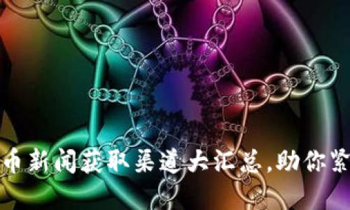 最新加密货币新闻获取渠道大汇总，助你紧跟市场动态